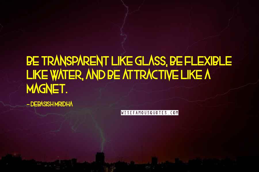 Debasish Mridha Quotes: Be transparent like glass, be flexible like water, and be attractive like a magnet.