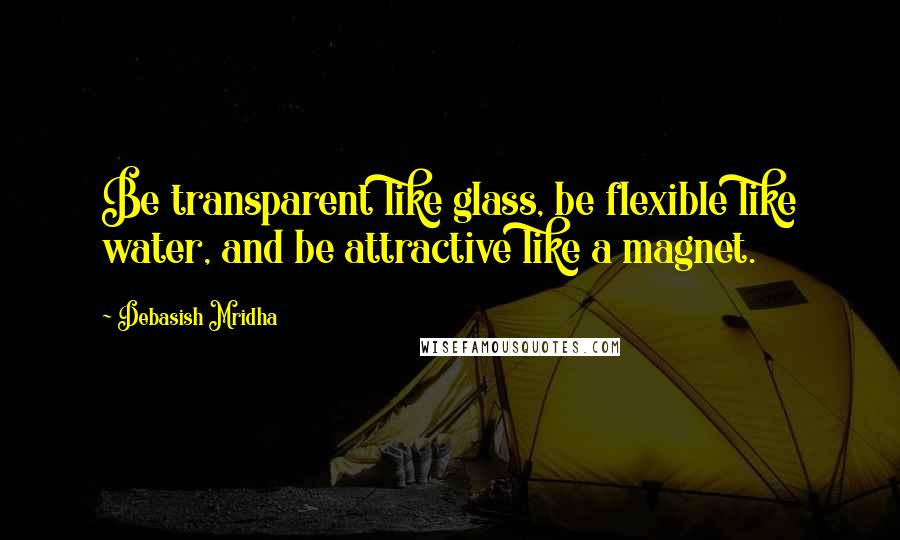 Debasish Mridha Quotes: Be transparent like glass, be flexible like water, and be attractive like a magnet.