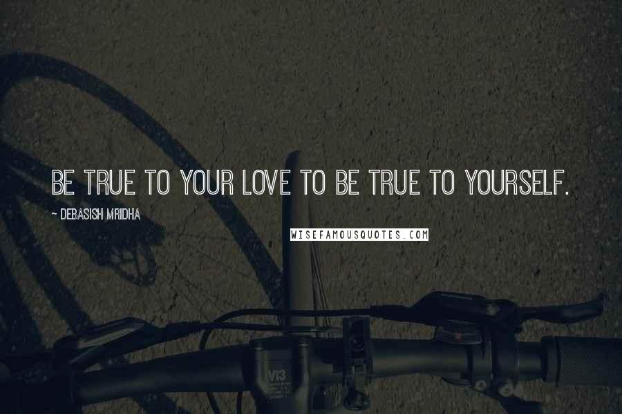 Debasish Mridha Quotes: Be true to your love to be true to yourself.