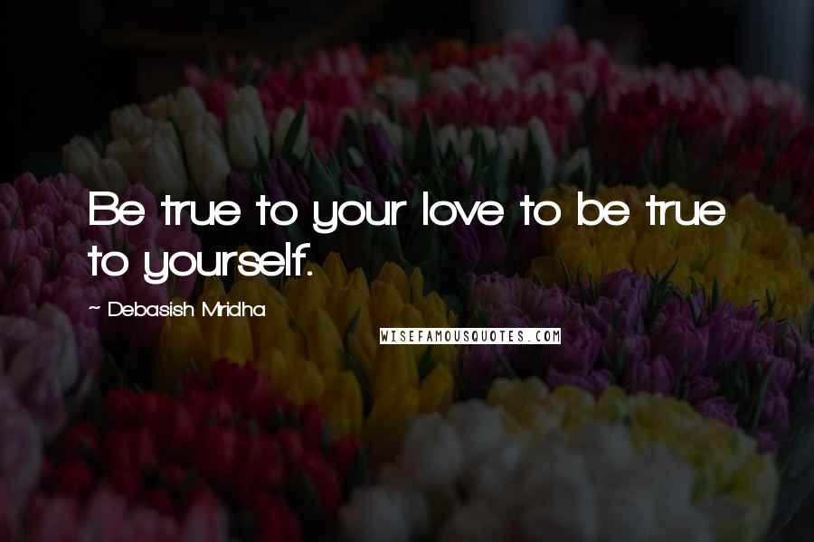 Debasish Mridha Quotes: Be true to your love to be true to yourself.