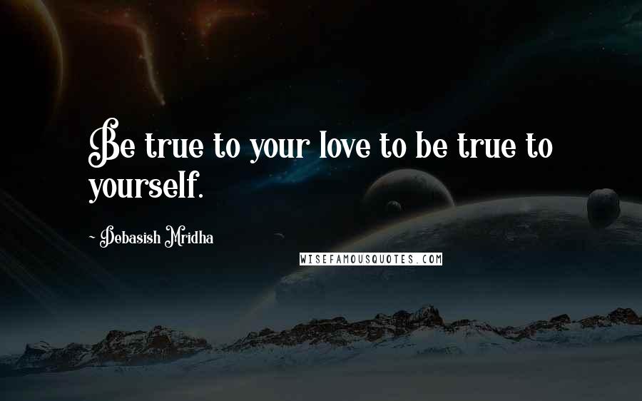 Debasish Mridha Quotes: Be true to your love to be true to yourself.
