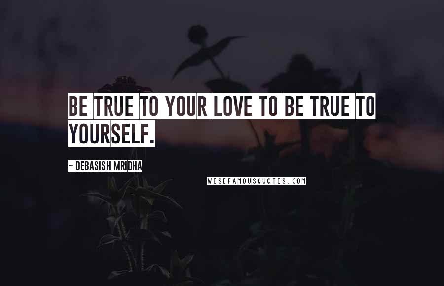 Debasish Mridha Quotes: Be true to your love to be true to yourself.