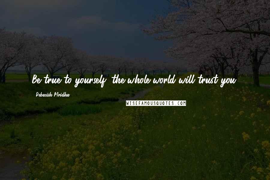 Debasish Mridha Quotes: Be true to yourself; the whole world will trust you.