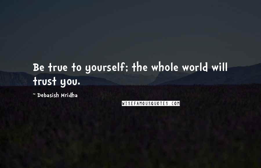 Debasish Mridha Quotes: Be true to yourself; the whole world will trust you.