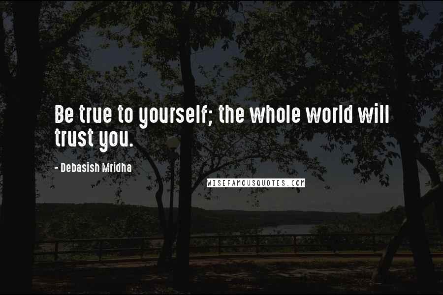 Debasish Mridha Quotes: Be true to yourself; the whole world will trust you.