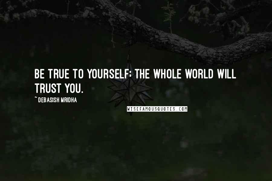 Debasish Mridha Quotes: Be true to yourself; the whole world will trust you.