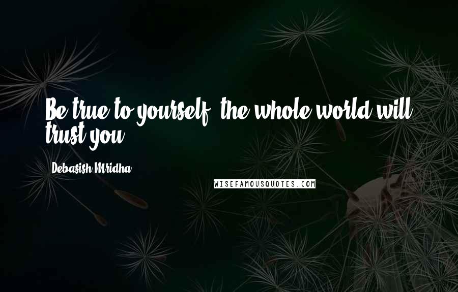 Debasish Mridha Quotes: Be true to yourself; the whole world will trust you.