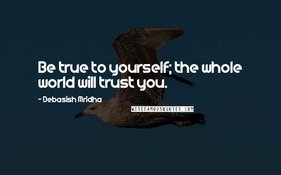 Debasish Mridha Quotes: Be true to yourself; the whole world will trust you.