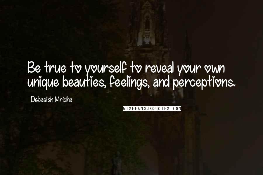 Debasish Mridha Quotes: Be true to yourself to reveal your own unique beauties, feelings, and perceptions.