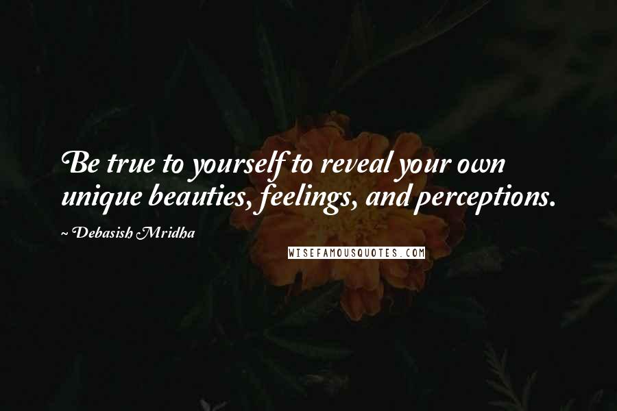 Debasish Mridha Quotes: Be true to yourself to reveal your own unique beauties, feelings, and perceptions.