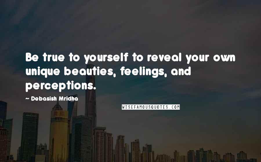 Debasish Mridha Quotes: Be true to yourself to reveal your own unique beauties, feelings, and perceptions.