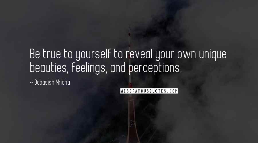Debasish Mridha Quotes: Be true to yourself to reveal your own unique beauties, feelings, and perceptions.