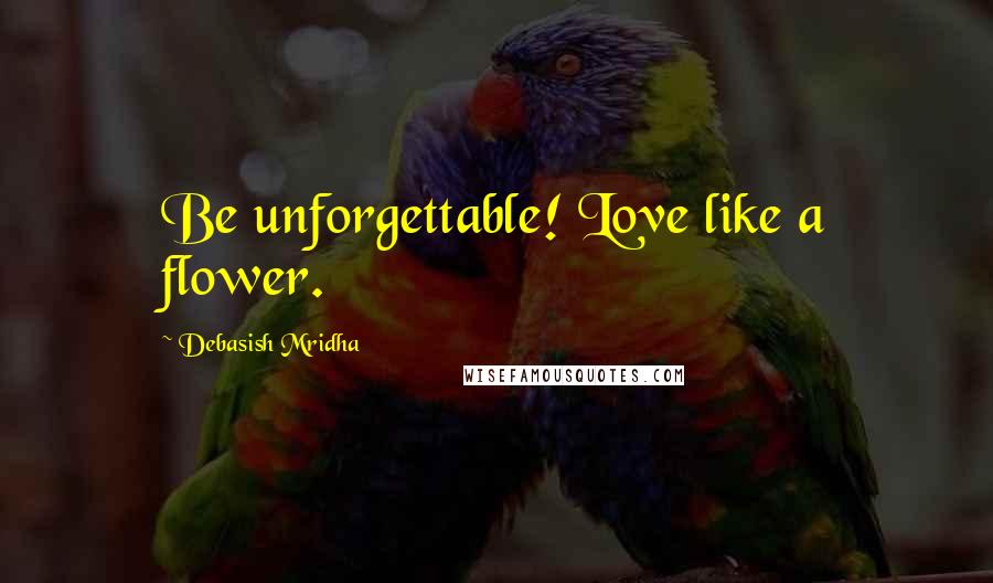 Debasish Mridha Quotes: Be unforgettable! Love like a flower.