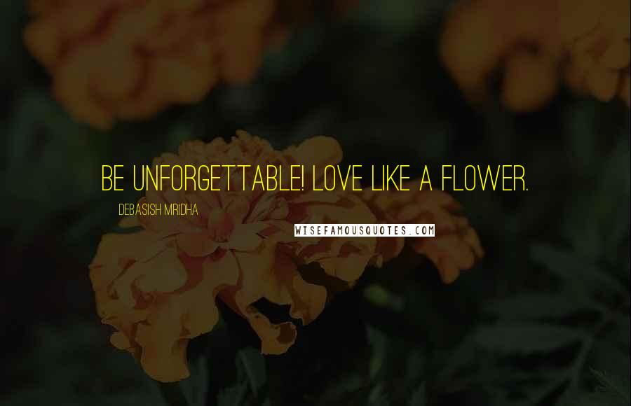 Debasish Mridha Quotes: Be unforgettable! Love like a flower.