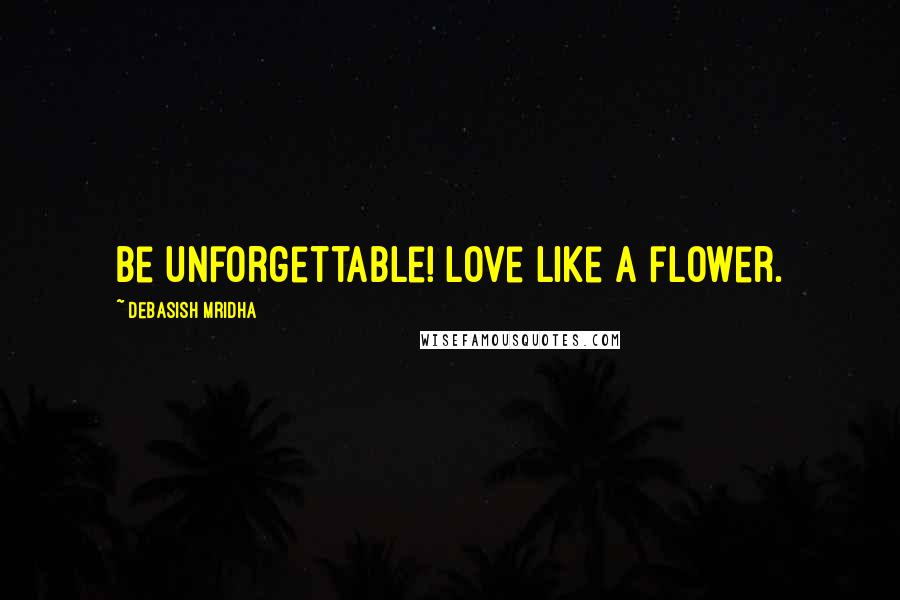 Debasish Mridha Quotes: Be unforgettable! Love like a flower.