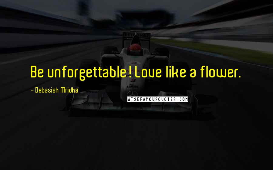 Debasish Mridha Quotes: Be unforgettable! Love like a flower.