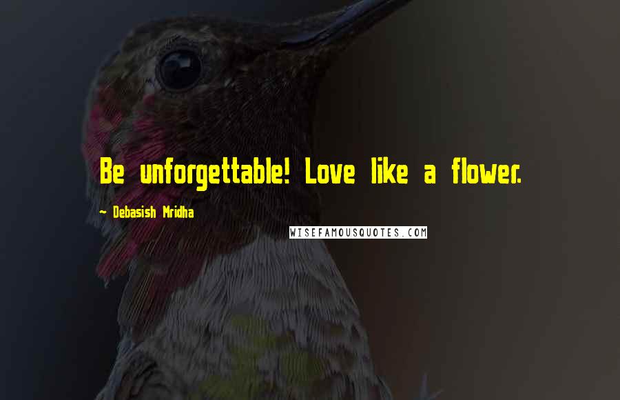 Debasish Mridha Quotes: Be unforgettable! Love like a flower.