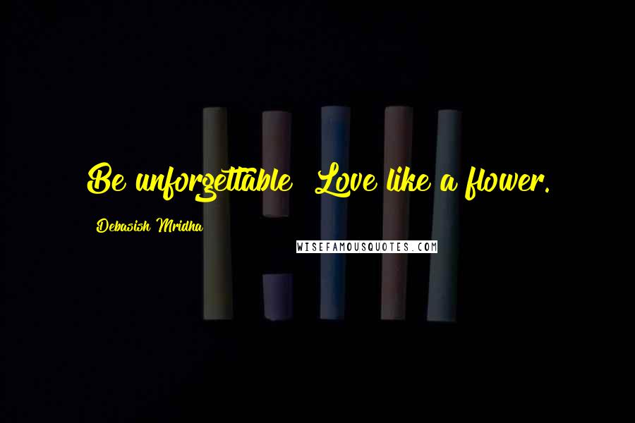 Debasish Mridha Quotes: Be unforgettable! Love like a flower.