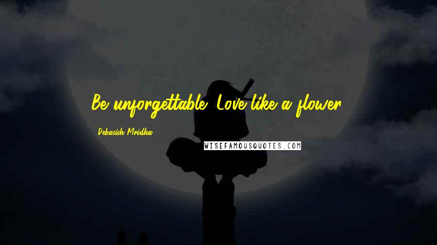 Debasish Mridha Quotes: Be unforgettable! Love like a flower.