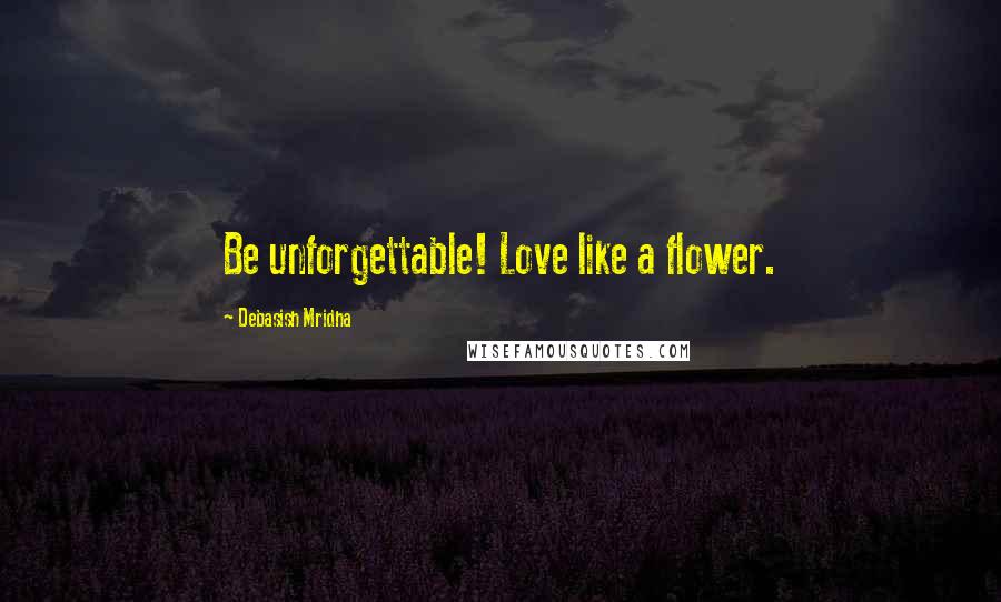 Debasish Mridha Quotes: Be unforgettable! Love like a flower.