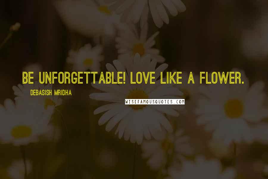 Debasish Mridha Quotes: Be unforgettable! Love like a flower.