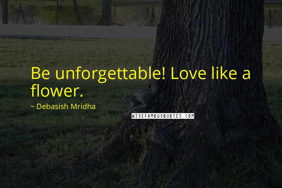 Debasish Mridha Quotes: Be unforgettable! Love like a flower.