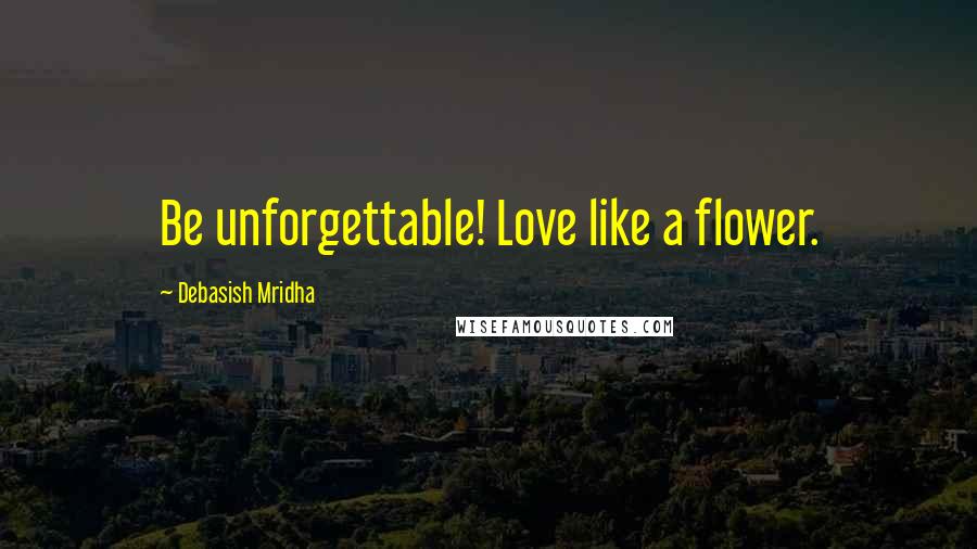 Debasish Mridha Quotes: Be unforgettable! Love like a flower.