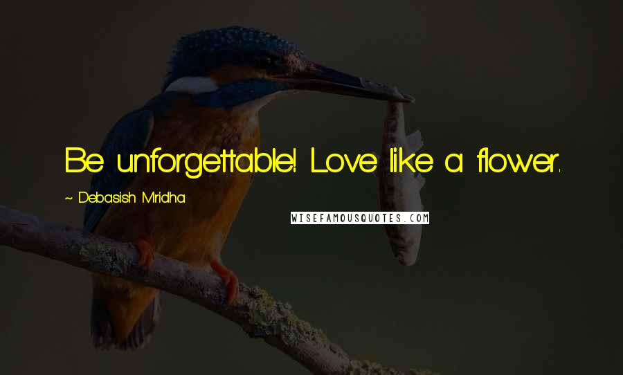 Debasish Mridha Quotes: Be unforgettable! Love like a flower.