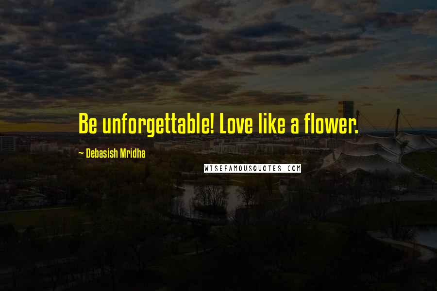 Debasish Mridha Quotes: Be unforgettable! Love like a flower.