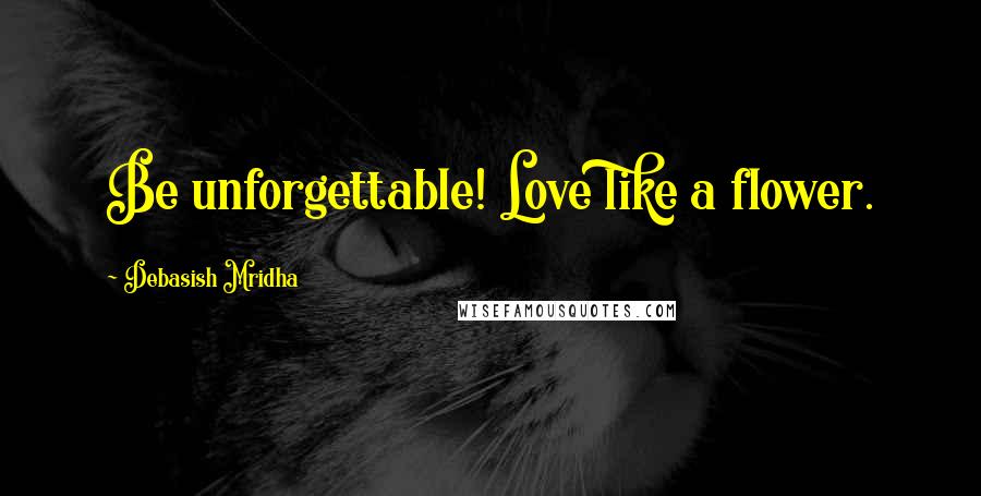 Debasish Mridha Quotes: Be unforgettable! Love like a flower.