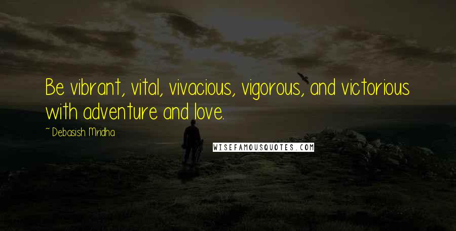 Debasish Mridha Quotes: Be vibrant, vital, vivacious, vigorous, and victorious with adventure and love.