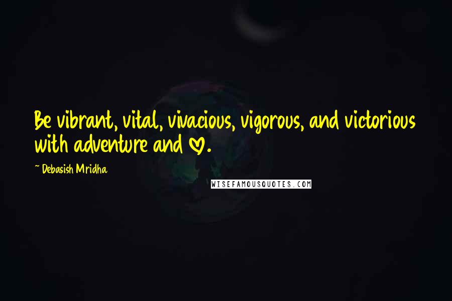 Debasish Mridha Quotes: Be vibrant, vital, vivacious, vigorous, and victorious with adventure and love.