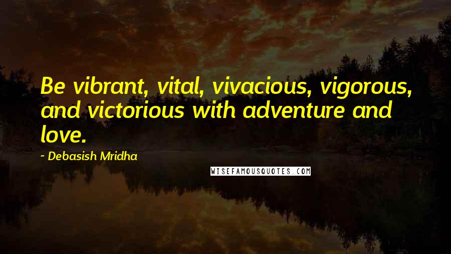 Debasish Mridha Quotes: Be vibrant, vital, vivacious, vigorous, and victorious with adventure and love.