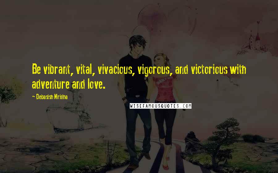 Debasish Mridha Quotes: Be vibrant, vital, vivacious, vigorous, and victorious with adventure and love.