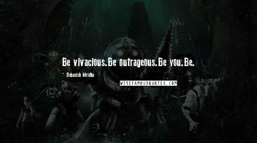 Debasish Mridha Quotes: Be vivacious.Be outrageous.Be you.Be.