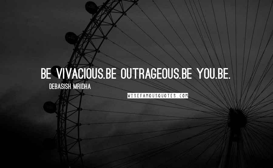 Debasish Mridha Quotes: Be vivacious.Be outrageous.Be you.Be.