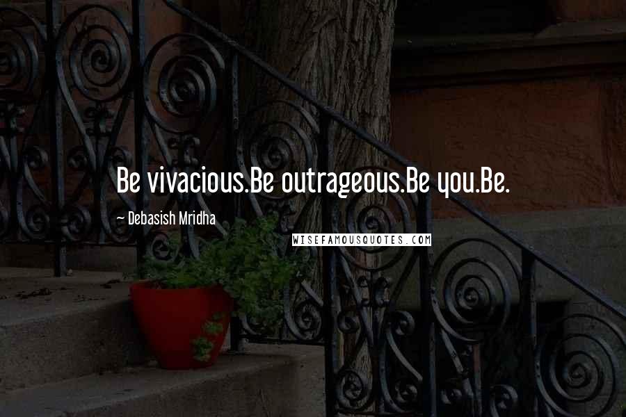 Debasish Mridha Quotes: Be vivacious.Be outrageous.Be you.Be.