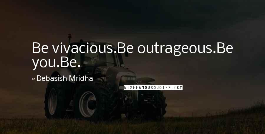 Debasish Mridha Quotes: Be vivacious.Be outrageous.Be you.Be.