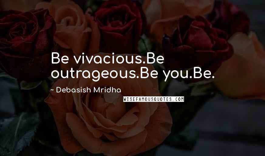 Debasish Mridha Quotes: Be vivacious.Be outrageous.Be you.Be.
