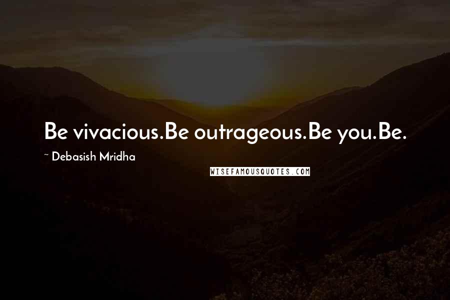 Debasish Mridha Quotes: Be vivacious.Be outrageous.Be you.Be.