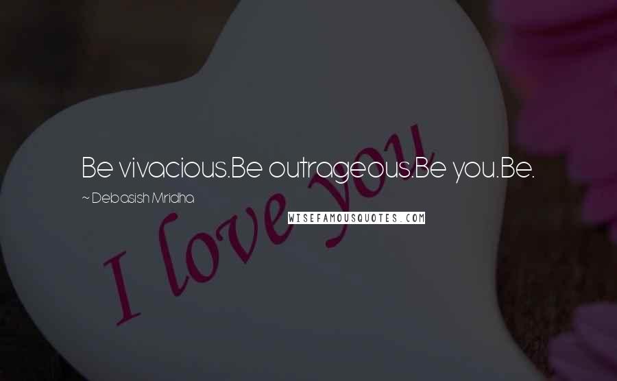 Debasish Mridha Quotes: Be vivacious.Be outrageous.Be you.Be.