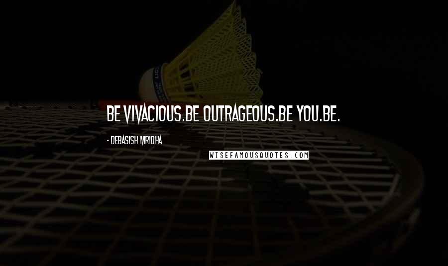 Debasish Mridha Quotes: Be vivacious.Be outrageous.Be you.Be.