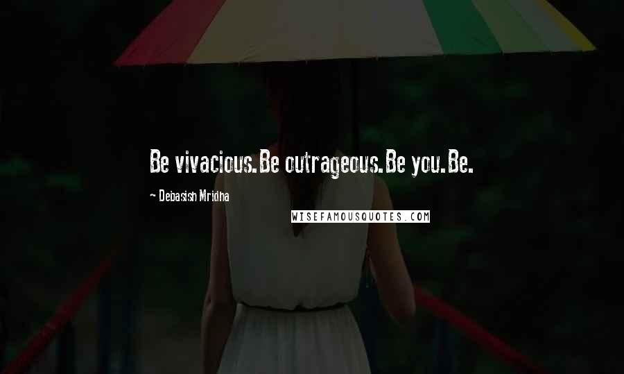 Debasish Mridha Quotes: Be vivacious.Be outrageous.Be you.Be.