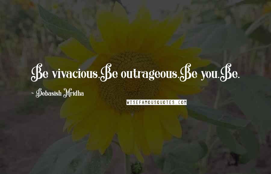 Debasish Mridha Quotes: Be vivacious.Be outrageous.Be you.Be.
