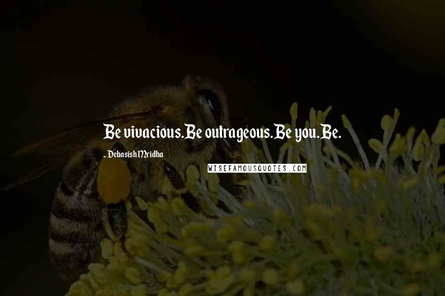Debasish Mridha Quotes: Be vivacious.Be outrageous.Be you.Be.