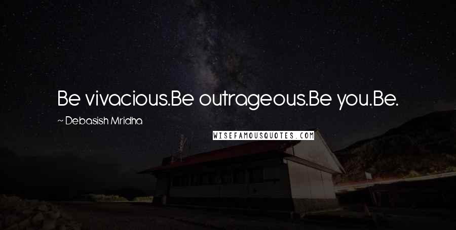 Debasish Mridha Quotes: Be vivacious.Be outrageous.Be you.Be.