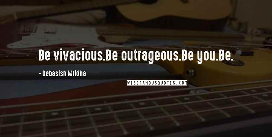 Debasish Mridha Quotes: Be vivacious.Be outrageous.Be you.Be.