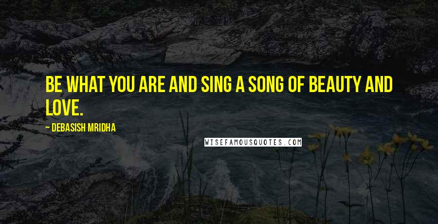 Debasish Mridha Quotes: Be what you are and sing a song of beauty and love.