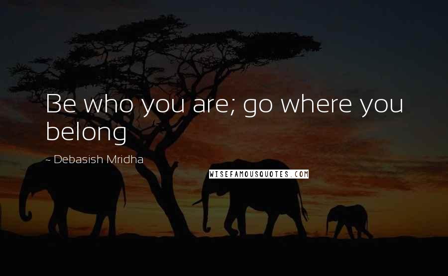 Debasish Mridha Quotes: Be who you are; go where you belong