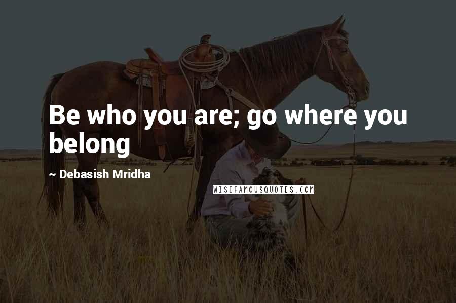 Debasish Mridha Quotes: Be who you are; go where you belong